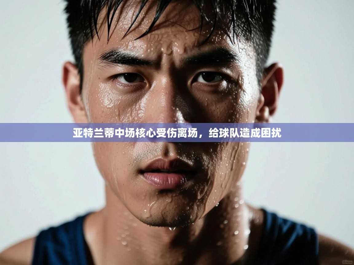 亚特兰蒂中场核心受伤离场，给球队造成困扰