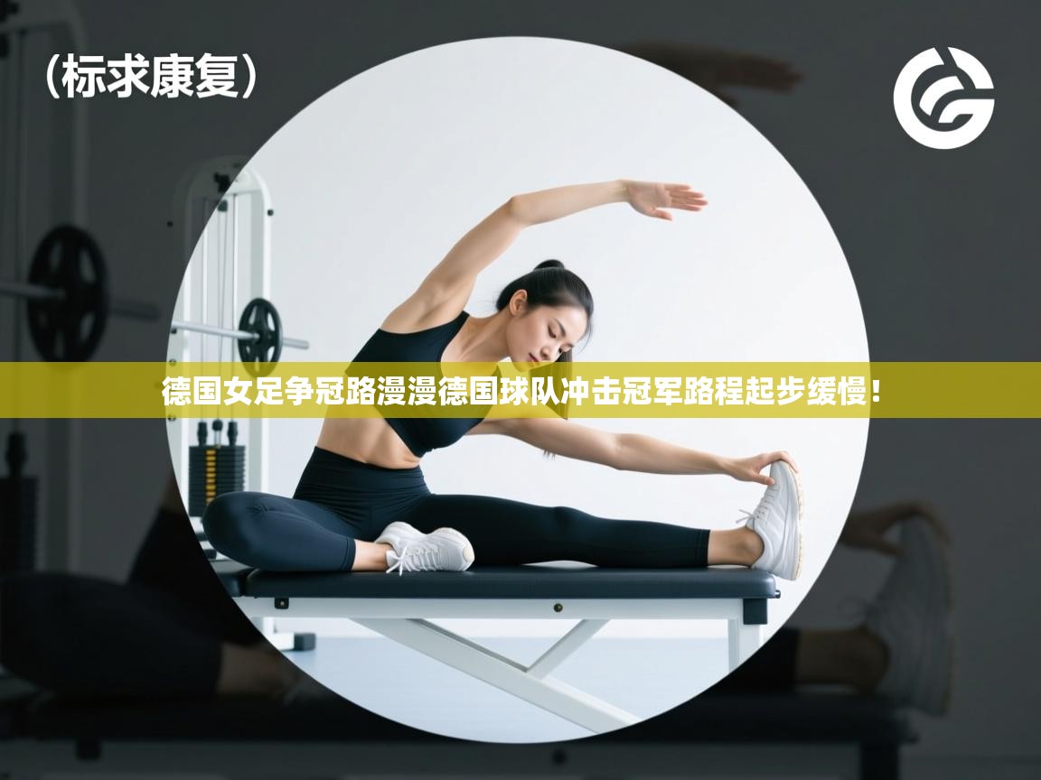 德国女足争冠路漫漫德国球队冲击冠军路程起步缓慢!